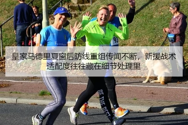 皇家马德里夏窗后防线重组传闻不断，新援战术适配度往往藏在细节处理里