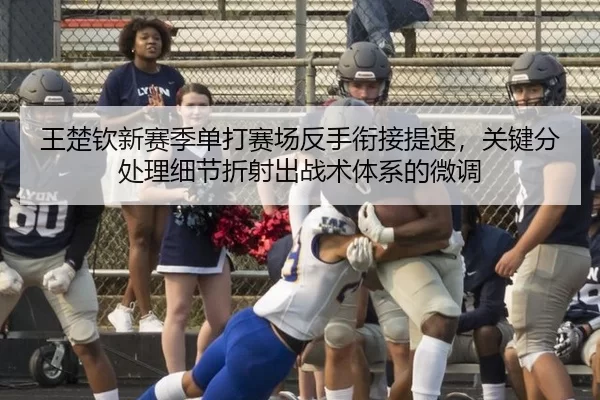 王楚钦新赛季单打赛场反手衔接提速，关键分处理细节折射出战术体系的微调